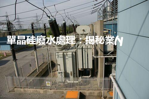 單晶硅廢水處理：揭秘業(yè)內(nèi)領(lǐng)先的技術(shù)和創(chuàng)新方法？